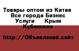 Товары оптом из Китая  - Все города Бизнес » Услуги   . Крым,Кубанское